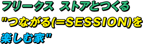 フリークス ストアとつくる”つながる(=SESSION)を楽しむ家