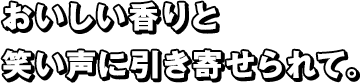 おいしい香りと笑い声に引き寄せられて。