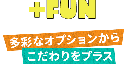 FUN 多彩なオプションからこだわりをプラス