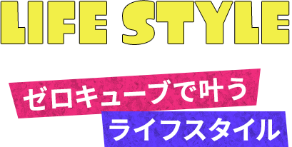 LIFE STYLE ゼロキューブで叶うライフスタイル