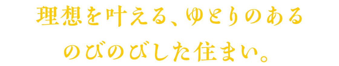 理想を叶える、ゆとりのある のびのびした住まい。