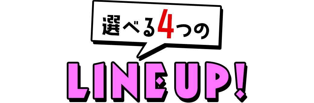 選べる4つのLINE UP!