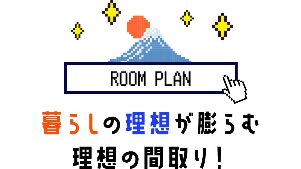 ROOM PLAN　暮らしの理想が膨らむ理想の間取り！